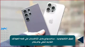 تفوق التكنولوجيا.. سامسونج وآبل تتنافسان على قمة الهواتف القابلة للطي والابتكار